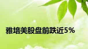 雅培美股盘前跌近5%