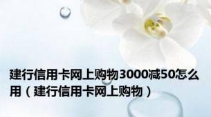 建行信用卡网上购物3000减50怎么用（建行信用卡网上购物）