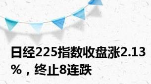 日经225指数收盘涨2.13%，终止8连跌