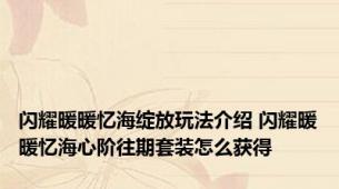 闪耀暖暖忆海绽放玩法介绍 闪耀暖暖忆海心阶往期套装怎么获得