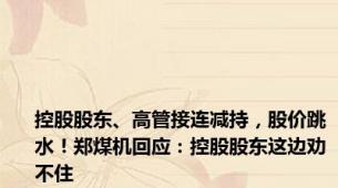 控股股东、高管接连减持，股价跳水！郑煤机回应：控股股东这边劝不住