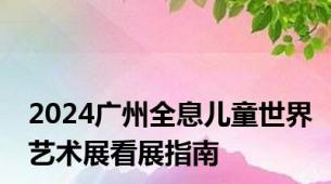 2024广州全息儿童世界艺术展看展指南