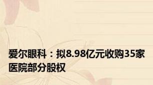 爱尔眼科：拟8.98亿元收购35家医院部分股权