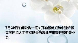 7月29日午间公告一览：开勒股份拟与中豫产投集团围绕人工智能场景的落地应用等开展相关业务