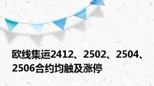 欧线集运2412、2502、2504、2506合约均触及涨停