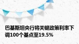 巴基斯坦央行将关键政策利率下调100个基点至19.5%