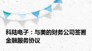 科陆电子：与美的财务公司签署金融服务协议