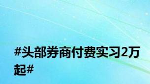 #头部券商付费实习2万起#