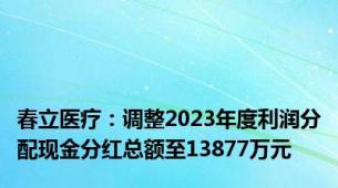 春立医疗：调整2023年度利润分配现金分红总额至13877万元