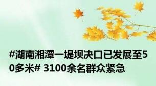 #湖南湘潭一堤坝决口已发展至50多米# 3100余名群众紧急