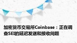 加密货币交易所Coinbase：正在调查SEI的延迟发送和接收问题