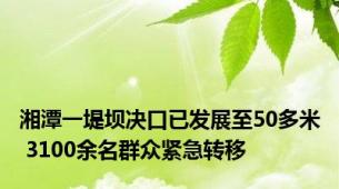 湘潭一堤坝决口已发展至50多米 3100余名群众紧急转移