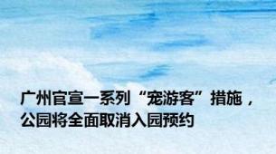 广州官宣一系列“宠游客”措施，公园将全面取消入园预约