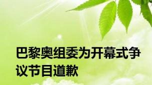 巴黎奥组委为开幕式争议节目道歉