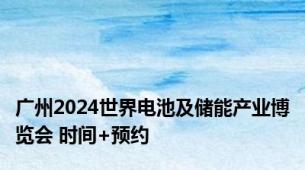 广州2024世界电池及储能产业博览会 时间+预约