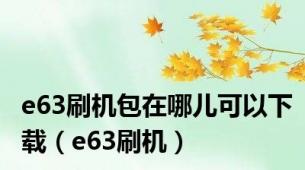 e63刷机包在哪儿可以下载（e63刷机）