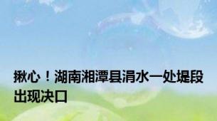 揪心！湖南湘潭县涓水一处堤段出现决口