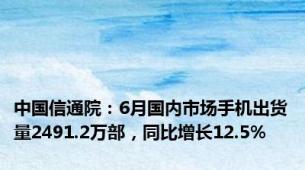 中国信通院：6月国内市场手机出货量2491.2万部，同比增长12.5%