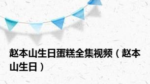 赵本山生日蛋糕全集视频（赵本山生日）