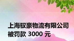 上海驭豪物流有限公司被罚款 3000 元