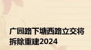 广园路下塘西路立交将拆除重建2024