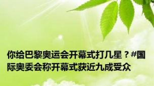 你给巴黎奥运会开幕式打几星？#国际奥委会称开幕式获近九成受众