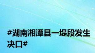 #湖南湘潭县一堤段发生决口#