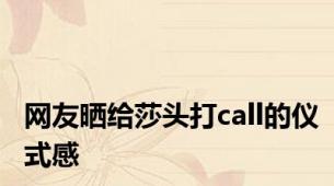 网友晒给莎头打call的仪式感