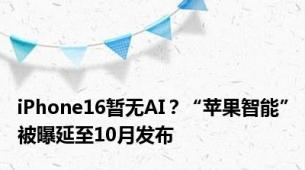 iPhone16暂无AI？“苹果智能”被曝延至10月发布