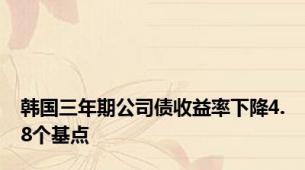 韩国三年期公司债收益率下降4.8个基点