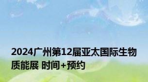 2024广州第12届亚太国际生物质能展 时间+预约