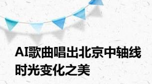 AI歌曲唱出北京中轴线时光变化之美