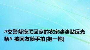 #交警帮摸黑回家的农家婆婆贴反光条# 被网友随手拍[抱一抱]