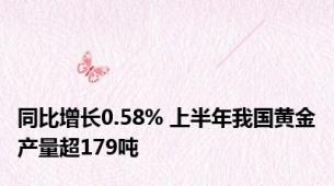 同比增长0.58% 上半年我国黄金产量超179吨