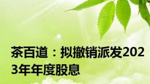 茶百道：拟撤销派发2023年年度股息