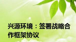 兴源环境：签署战略合作框架协议