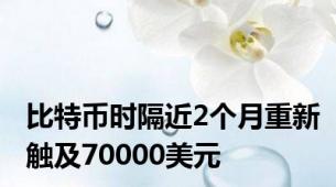 比特币时隔近2个月重新触及70000美元