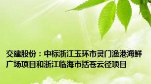 交建股份：中标浙江玉环市灵门渔港海鲜广场项目和浙江临海市括苍云径项目