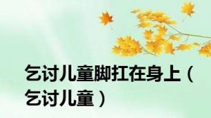 乞讨儿童脚扛在身上（乞讨儿童）