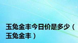 玉兔金丰今日价是多少（玉兔金丰）