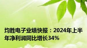 均胜电子业绩快报：2024年上半年净利润同比增长34%