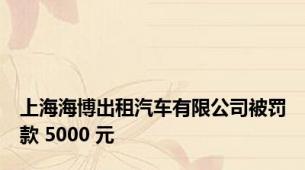 上海海博出租汽车有限公司被罚款 5000 元