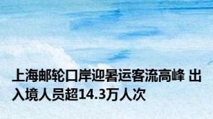 上海邮轮口岸迎暑运客流高峰 出入境人员超14.3万人次