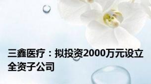 三鑫医疗：拟投资2000万元设立全资子公司