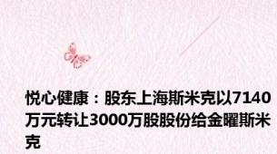 悦心健康：股东上海斯米克以7140万元转让3000万股股份给金曜斯米克