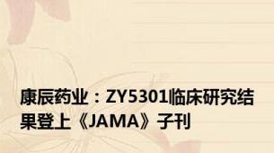 康辰药业：ZY5301临床研究结果登上《JAMA》子刊