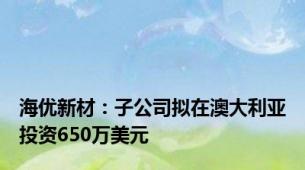 海优新材：子公司拟在澳大利亚投资650万美元