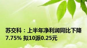 苏交科：上半年净利润同比下降7.75% 拟10派0.25元