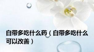 白带多吃什么药（白带多吃什么可以改善）