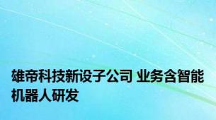 雄帝科技新设子公司 业务含智能机器人研发